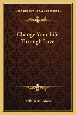 Change Your Life Through Love by Mann, Stella Terrill