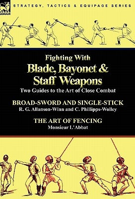 Fighting With Blade, Bayonet & Staff Weapons: Two Guides to the Art of Close Combat by Allanson-Winn, R. G.