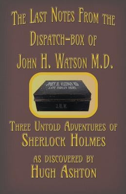 The Last Notes From the Dispatch-box of John H. Watson M.D.: Three Untold Adventures of Sherlock Holmes by Ashton, Hugh