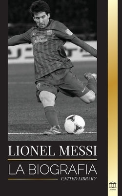 Lionel Messi: La biografía de un prodigio portugués; de empobrecido a superestrella del fútbol by Library, United