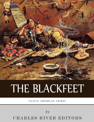 Native American Tribes: The History of the Blackfeet and the Blackfoot Confederacy by Charles River Editors