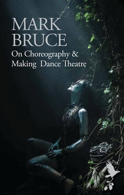 On Choreography and Making Dance Theatre by Bruce, Mark
