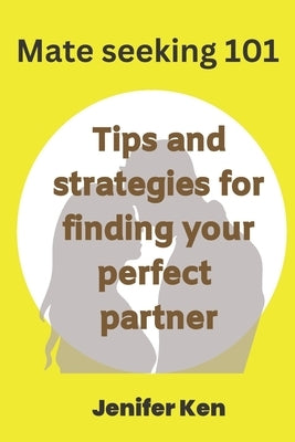 Mate seeking 101: Tips and strategies for finding your perfect partner by Ken, Jenifer