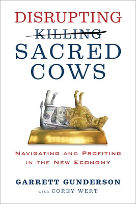 Disrupting Sacred Cows: Navigating and Profiting in the New Economy by Gunderson, Garrett B.