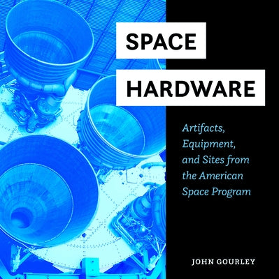 Space Hardware: Artifacts, Equipment, and Sites from the American Space Program by Gourley, John