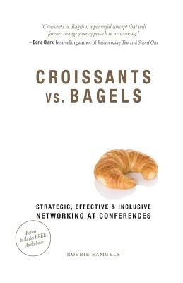 Croissants vs. Bagels: Strategic, Effective, and Inclusive Networking at Conferences by Samuels, Robbie
