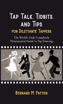 Tap Talk, Tidbits, and Tips for Dilettante Tappers: The World's Only Completely Nonessential Guide to Tap Dancing by Patten, Bernard M.