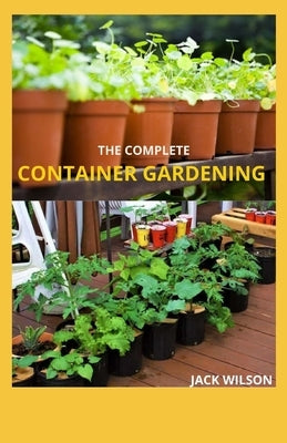 The Complete Container Gardening: Unlimited posibilities about container gardening by Wilson, Jack