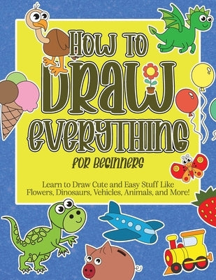 How to Draw Everything for Beginners: Learn to Draw Cute and Easy Stuff Like Flowers, Dinosaurs, Vehicles, Animals, and More! by Books, Keep 'em Busy