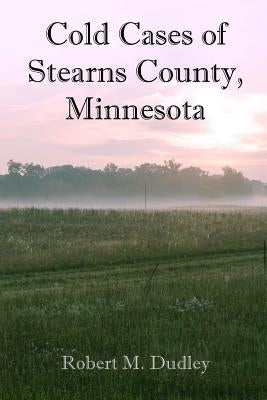 Cold Cases of Stearns County, Minnesota by Dudley, Robert M.