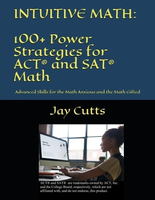 Intuitive Math - 100+ Power Strategies for ACT(R) and SAT(R) Math: Advanced Skills for the Math Anxious and the Math Gifted by Cutts, Jay B.