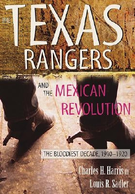 The Texas Rangers and the Mexican Revolution: The Bloodiest Decade, 1910-1920 by Harris, Charles H.