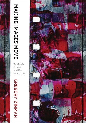 Making Images Move: Handmade Cinema and the Other Arts by Zinman, Gregory