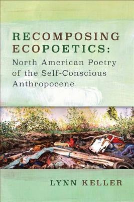 Recomposing Ecopoetics: North American Poetry of the Self-Conscious Anthropocene by Keller, Lynn