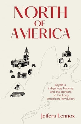 North of America: Loyalists, Indigenous Nations, and the Borders of the Long American Revolution by Lennox, Jeffers