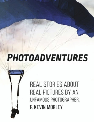 Photoadventures: Real Stories about Real Pictures by an Unfamous Photographer by Morley, P. Kevin