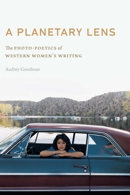 A Planetary Lens: The Photo-Poetics of Western Women's Writing by Goodman, Audrey