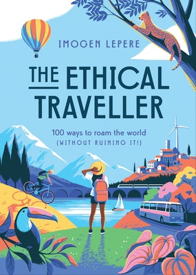 The Ethical Traveler: 100 Ways to Roam the World (Without Ruining It!) by Lepere, Imogen