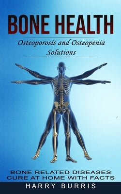 Bone Health: Osteoporosis and Osteopenia Solutions (Bone Related Diseases Cure at Home With Facts) by Burris, Harry