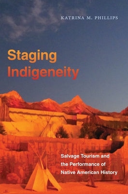 Staging Indigeneity: Salvage Tourism and the Performance of Native American History by Phillips, Katrina