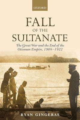 Fall of the Sultanate: The Great War and the End of the Ottoman Empire 1908-1922 by Gingeras, Ryan