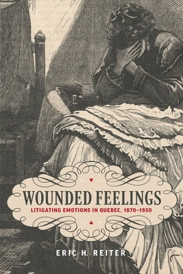 Wounded Feelings: Litigating Emotions in Quebec, 1870-1950 by Reiter, Eric H.