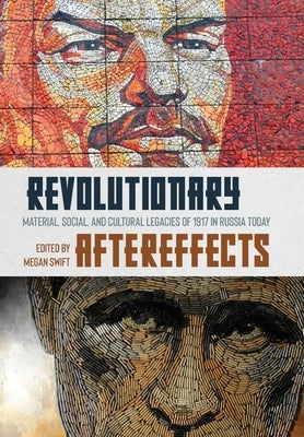 Revolutionary Aftereffects: Material, Social, and Cultural Legacies of 1917 in Russia Today by Swift, Megan