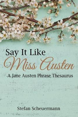 Say It Like Miss Austen: A Jane Austen Phrase Thesaurus by Scheuermann, Stefan