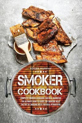 Smoker Cookbook: Complete Smoker Cookbook for Real Barbecue, The Ultimate How-To Guide for Smoking Meat, The Art of Smoking Meat for Re by Murphy, Roger