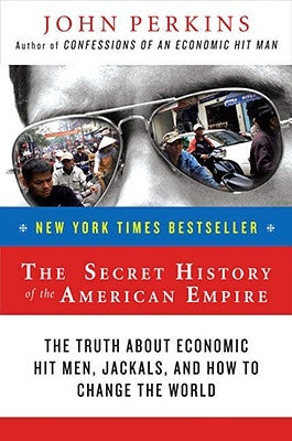 The Secret History of the American Empire: The Truth about Economic Hit Men, Jackals, and How to Change the World by Perkins, John