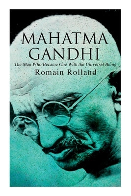 Mahatma Gandhi - The Man Who Became One With the Universal Being: Biography of the Famous Indian Leader by Rolland, Romain