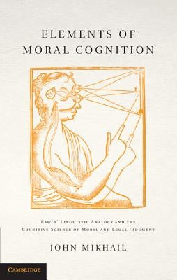 Elements of Moral Cognition: Rawls' Linguistic Analogy and the Cognitive Science of Moral and Legal Judgment by Mikhail, John