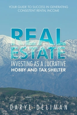 Real Estate Investing as a Lucrative Hobby and Tax Shelter: Your Guide to Success in Generating Consistent Rental Income by Deliman, Daryl