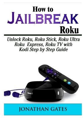 How to Jailbreak Roku: Unlock Roku, Roku Stick, Roku Ultra, Roku Express, Roku TV with Kodi Step by Step Guide by Gates, Jonathan