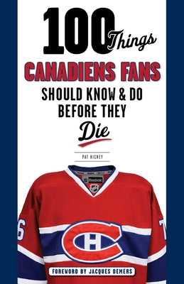 100 Things Canadiens Fans Should Know & Do Before They Die by Hickey, Pat