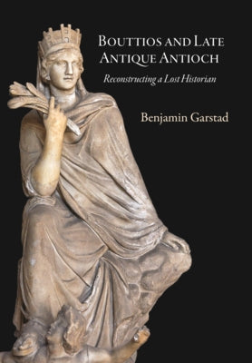 Bouttios and Late Antique Antioch: Reconstructing a Lost Historian by Garstad, Benjamin