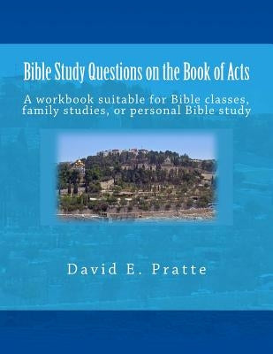 Bible Study Questions on the Book of Acts: A workbook suitable for Bible classes, family studies, or personal Bible study by Pratte, David E.