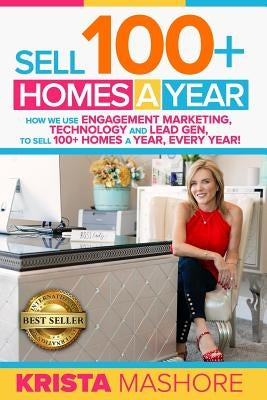 Sell 100+ Homes A Year: How We Use Engagement Marketing, Technology and Lead Gen to Sell 100+ Homes A Year, Every Year! by Mashore, Krista Lynn