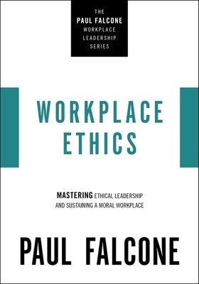 Workplace Ethics: Mastering Ethical Leadership and Sustaining a Moral Workplace by Falcone, Paul