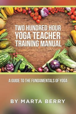 Two Hundred Hour Yoga Teacher Training Manual: A Guide to the Fundamentals of Yoga by Berry, Marta