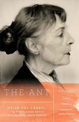 The Ant: Delia del Carril; The Avant-Garde Artist Who Married Pablo Neruda by Saez, Fernando