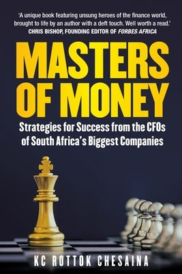 Masters of Money: Strategies for Success from the CFO's of South Africa's Biggest Companies by Chesaina, Kc Rottok