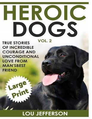 Heroic Dogs Volume 2 ***Large Print Edition***: True Stories of Incredible Courage and Unconditional Love from Man's Best Friend by Jefferson, Lou