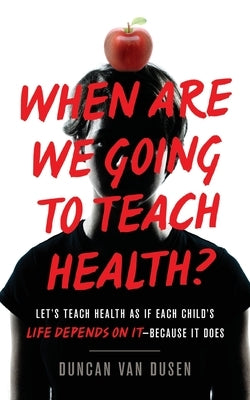 When Are We Going to Teach Health?: Let's Teach Health as If Each Child's Life Depends on It - Because It Does by Van Dusen, Duncan