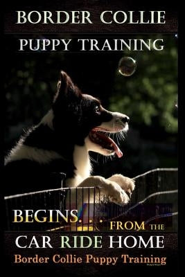 Border Collie Puppy Training Begins. . . From the Car Ride Home: Border Collie Puppy Training by Naiyn, Doug K.