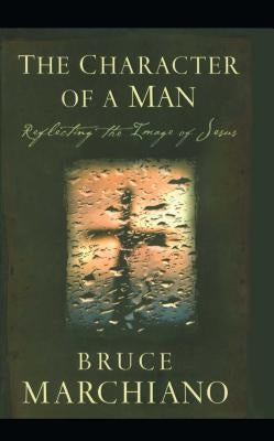 The Character of a Man: Reflecting the Image of Jesus by Marchiano, Bruce