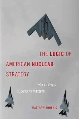The Logic of American Nuclear Strategy: Why Strategic Superiority Matters by Kroenig, Matthew
