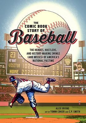 The Comic Book Story of Baseball: The Heroes, Hustlers, and History-Making Swings (and Misses) of America's National Pastime by Irvine, Alex