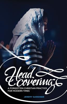 Head Covering: A Forgotten Christian Practice for Modern Times by Gardiner, Jeremy
