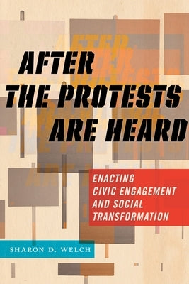 After the Protests Are Heard: Enacting Civic Engagement and Social Transformation by Welch, Sharon D.